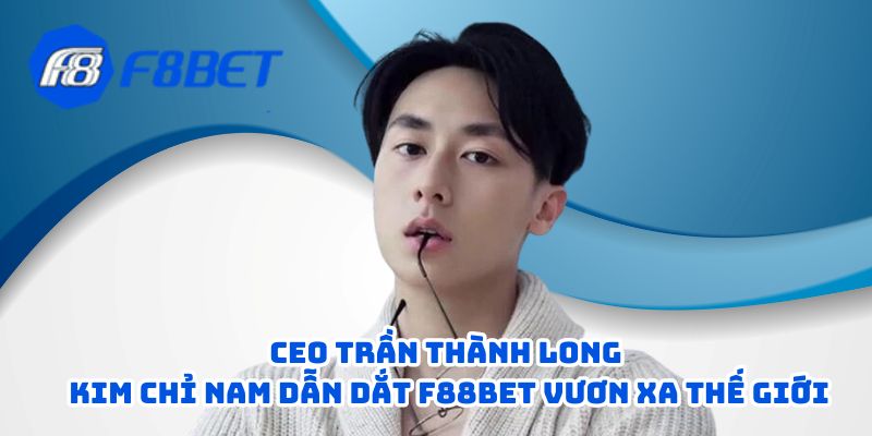 ceo tran thanh long kim chi nam dan dat f88bet vuon xa the gioi